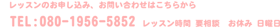 レッスンのお申し込み、お問い合わせはこちらから,TEL:080-1956-5852,レッスン時間 要相談　お休み 日曜日